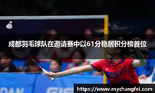 成都羽毛球队在邀请赛中以61分稳居积分榜首位